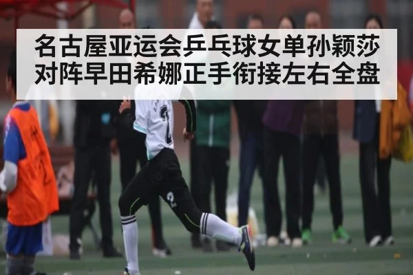名古屋亚运会乒乓球女单孙颖莎对阵早田希娜正手衔接左右全盘